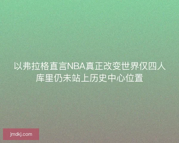 以弗拉格直言NBA真正改变世界仅四人库里仍未站上历史中心位置