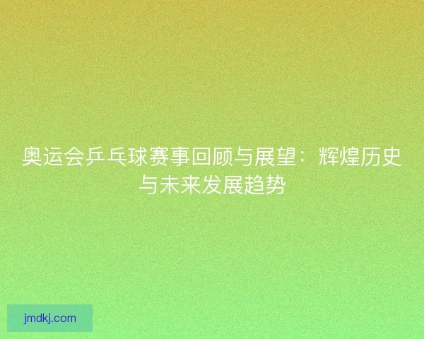 奥运会乒乓球赛事回顾与展望：辉煌历史与未来发展趋势