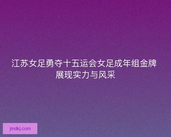 江苏女足勇夺十五运会女足成年组金牌 展现实力与风采
