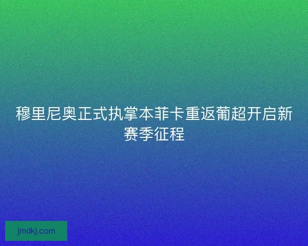 穆里尼奥正式执掌本菲卡重返葡超开启新赛季征程