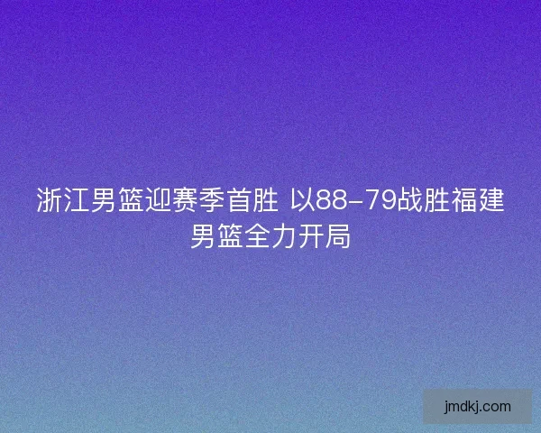 浙江男篮迎赛季首胜 以88-79战胜福建男篮全力开局
