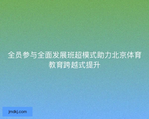 全员参与全面发展班超模式助力北京体育教育跨越式提升