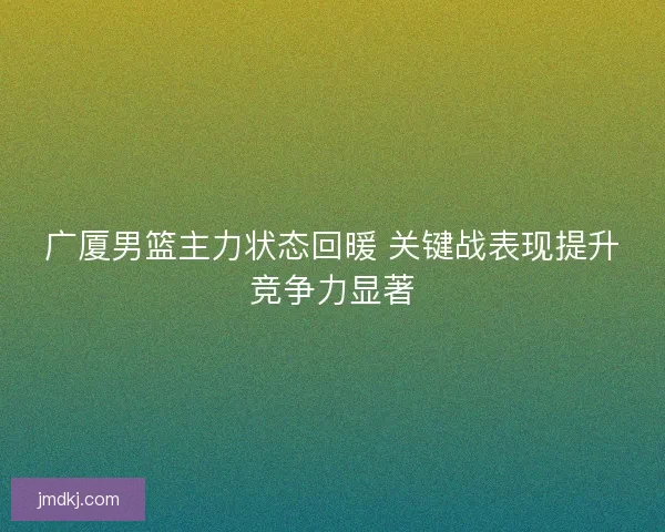 广厦男篮主力状态回暖 关键战表现提升竞争力显著