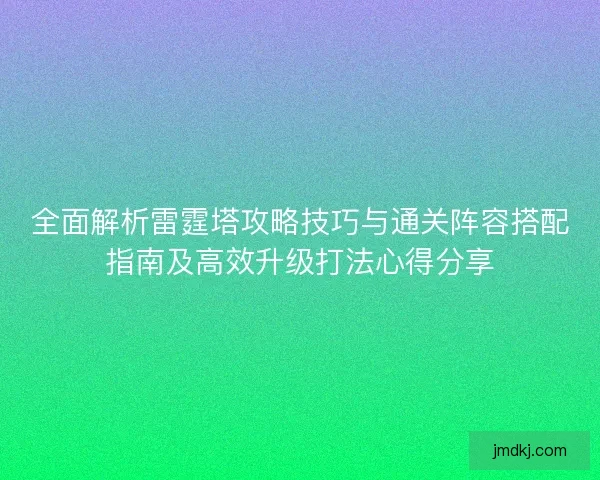 全面解析雷霆塔攻略技巧与通关阵容搭配指南及高效升级打法心得分享
