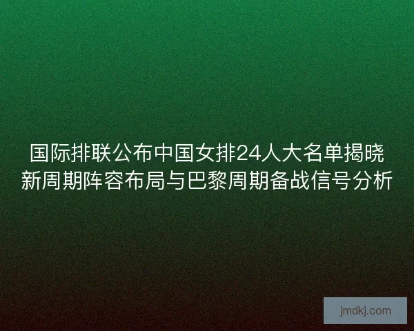 国际排联公布中国女排24人大名单揭晓新周期阵容布局与巴黎周期备战信号分析