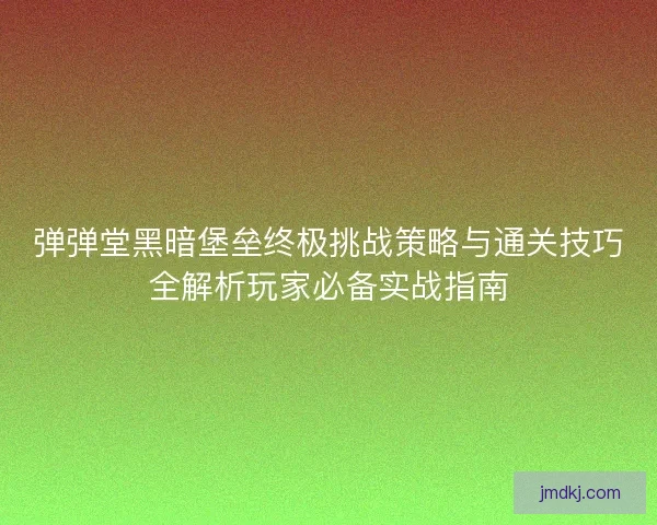弹弹堂黑暗堡垒终极挑战策略与通关技巧全解析玩家必备实战指南